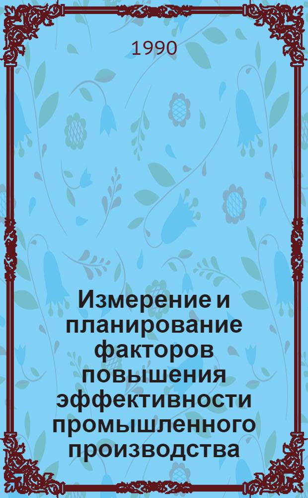 Измерение и планирование факторов повышения эффективности промышленного производства: (Вопр. теории и методологии) : Автореф. дис. на соиск. учен. степ. д.э.н. : Спец. 08.00.05