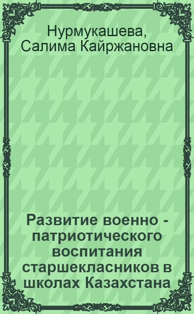 Развитие военно - патриотического воспитания старшекласников в школах Казахстана : (1960-1985 г.) : Автореф. дис. на соиск. учен. степ. к.т.н. : Спец. 13.00.01