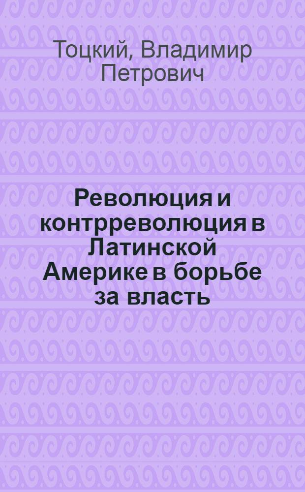 Революция и контрреволюция в Латинской Америке в борьбе за власть : уроки 60-80-х годов : Автореф. дис. на соиск. учен. степ. д.полит.н. : Спец. 23.00.02