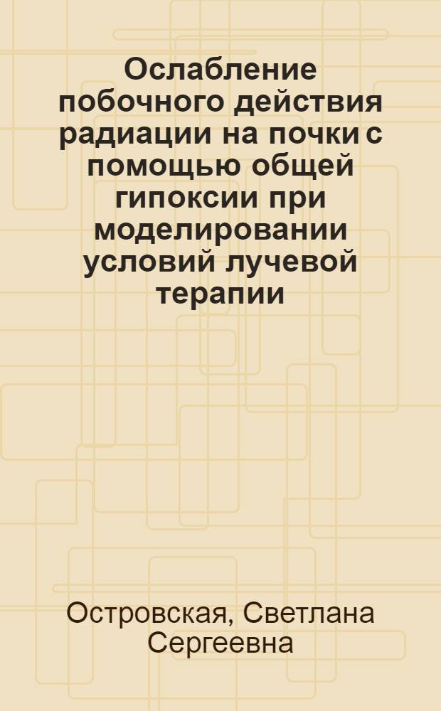 Ослабление побочного действия радиации на почки с помощью общей гипоксии при моделировании условий лучевой терапии : Автореф. дис. на соиск. учен. степ. к.б.н. : Спец. 14.00.14
