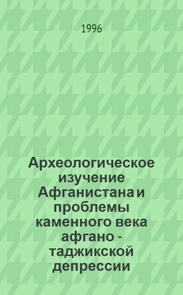 Археологическое изучение Афганистана и проблемы каменного века афгано - таджикской депрессии : Автореф. дис. на соиск. учен. степ. к.ист.н. : Спец. 07.00.06
