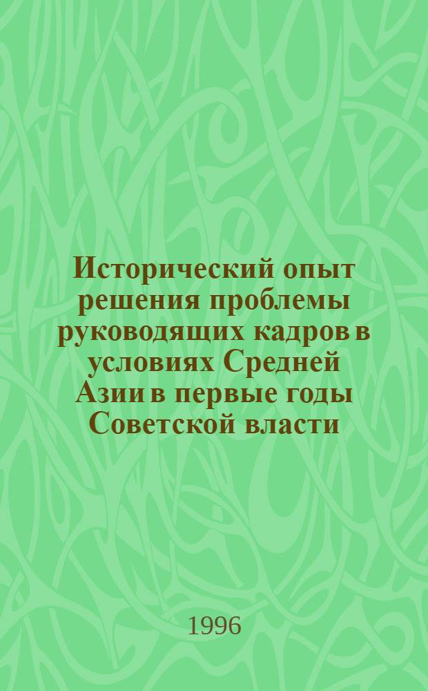 Исторический опыт решения проблемы руководящих кадров в условиях Средней Азии в первые годы Советской власти: (На материалах Туркестан. АССР, Бухар. и Хорезм. НСР. 1917-1924 гг.) : Автореф. дис. на соиск. учен. степ. д.ист.н. : Спец. 07.00.02