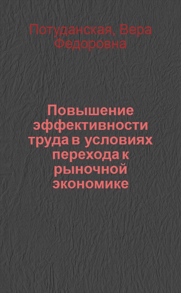 Повышение эффективности труда в условиях перехода к рыночной экономике: вопросы теории и методологии : Автореф. дис. на соиск. учен. степ. к.э.н. : Спец. 08.00.07