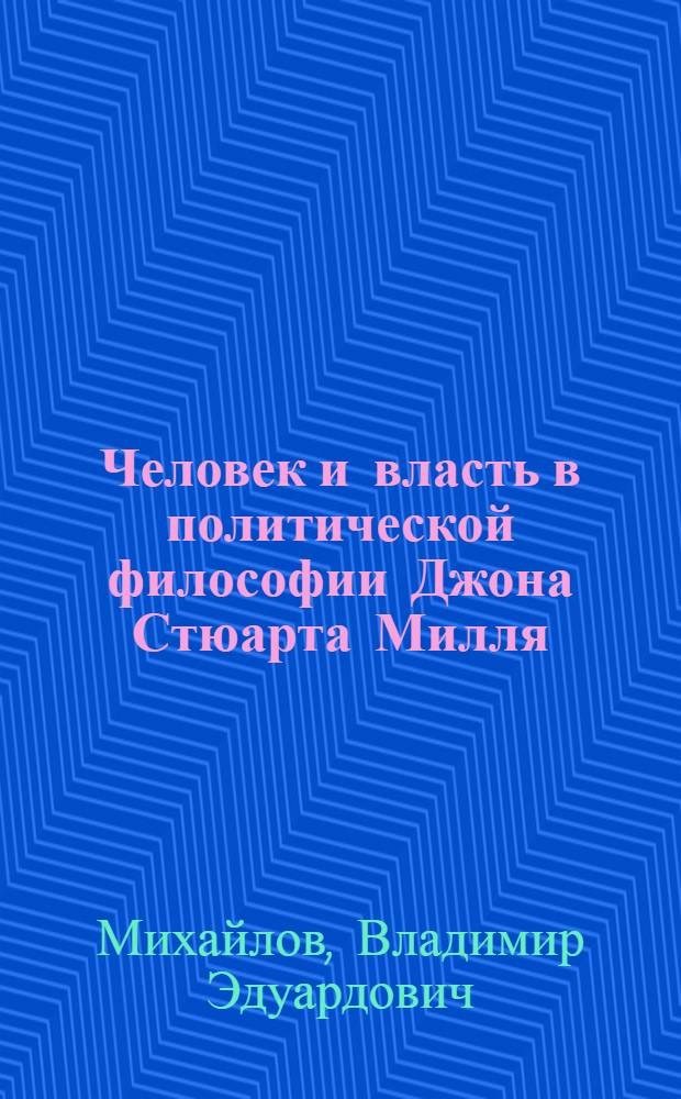 Человек и власть в политической философии Джона Стюарта Милля : Автореф. дис. на соиск. учен. степ. к.филос.н. : Спец. 09.00.10