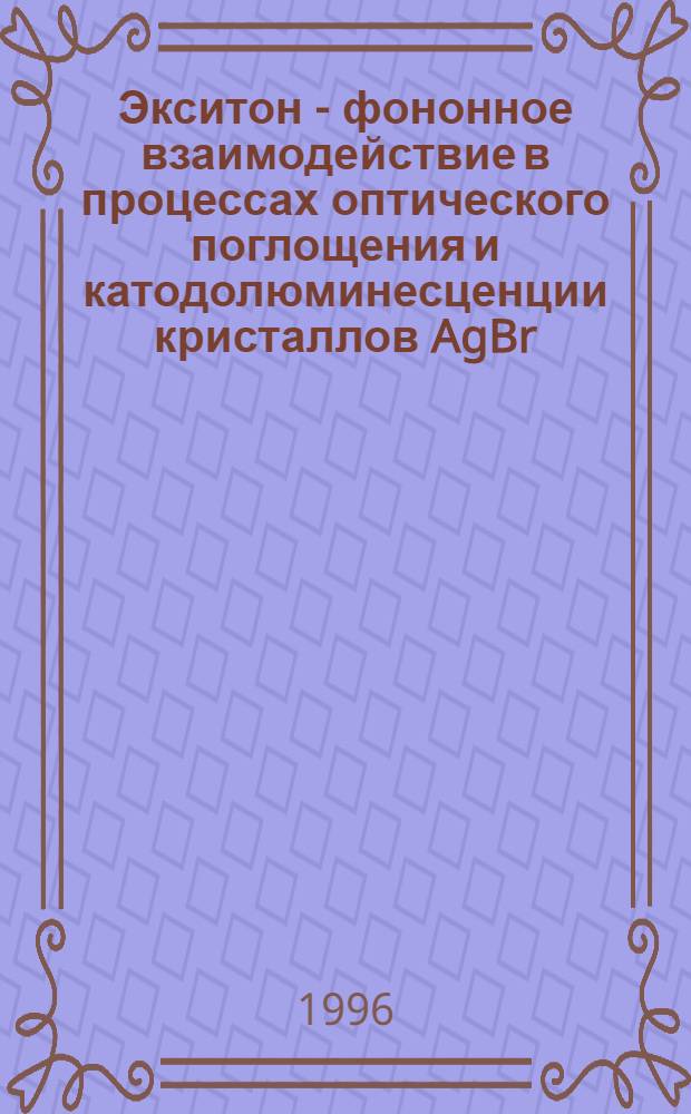 Экситон - фононное взаимодействие в процессах оптического поглощения и катодолюминесценции кристаллов AgBr - Cl ( О х 1) : Автореф. дис. на соиск. учен. степ. к.ф.-м.н. : Спец. 01.04.10