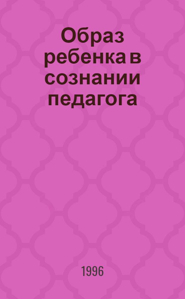 Образ ребенка в сознании педагога : Автореф. дис. на соиск. учен. степ. к.психол.н. : Спец. 19.00.07