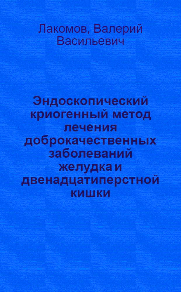 Эндоскопический криогенный метод лечения доброкачественных заболеваний желудка и двенадцатиперстной кишки : Автореф. дис. на соиск. учен. степ. к.м.н. : Спец. 14.00