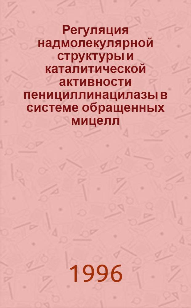Регуляция надмолекулярной структуры и каталитической активности пенициллинацилазы в системе обращенных мицелл : Автореф. дис. на соиск. учен. степ. к.х.н. : Спец. 02.00.15