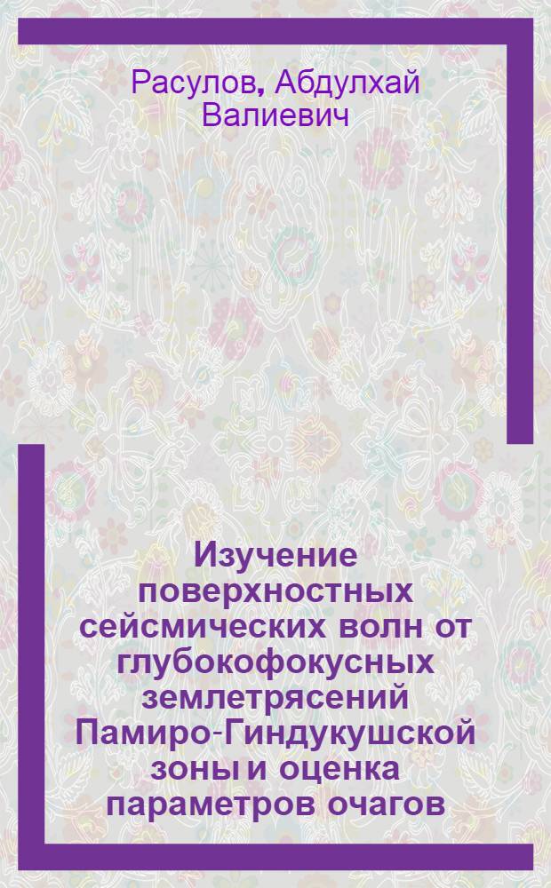 Изучение поверхностных сейсмических волн от глубокофокусных землетрясений Памиро-Гиндукушской зоны и оценка параметров очагов : Автореф. дис. на соиск. учен. степ. к.ф.-м.н. : Спец. 04.00.22