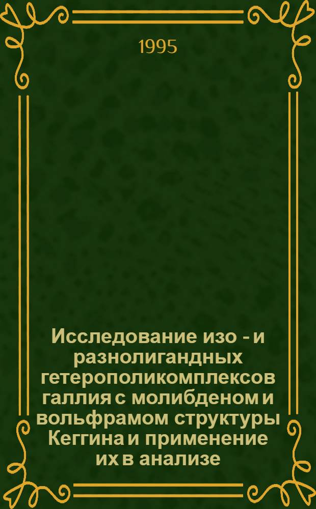 Исследование изо - и разнолигандных гетерополикомплексов галлия с молибденом и вольфрамом структуры Кеггина и применение их в анализе : Автореф. дис. на соиск. учен. степ. к.х.н. : Спец. 02.00.02