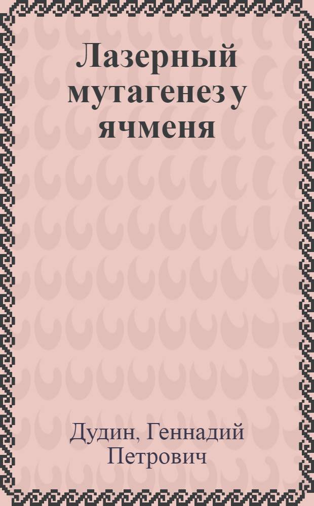 Лазерный мутагенез у ячменя : Автореф. дис. на соиск. учен. степ. д.б.н. : Спец. 03.00.15