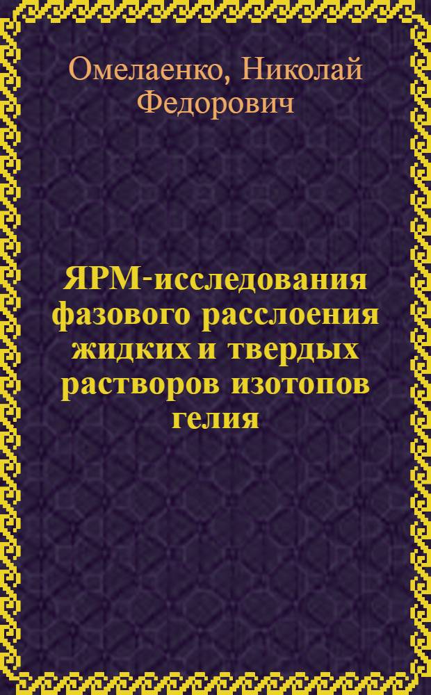 ЯРМ-исследования фазового расслоения жидких и твердых растворов изотопов гелия : Автореф. дис. на соиск. учен. степ. к.ф.-м.н. : Спец. 01.04.09