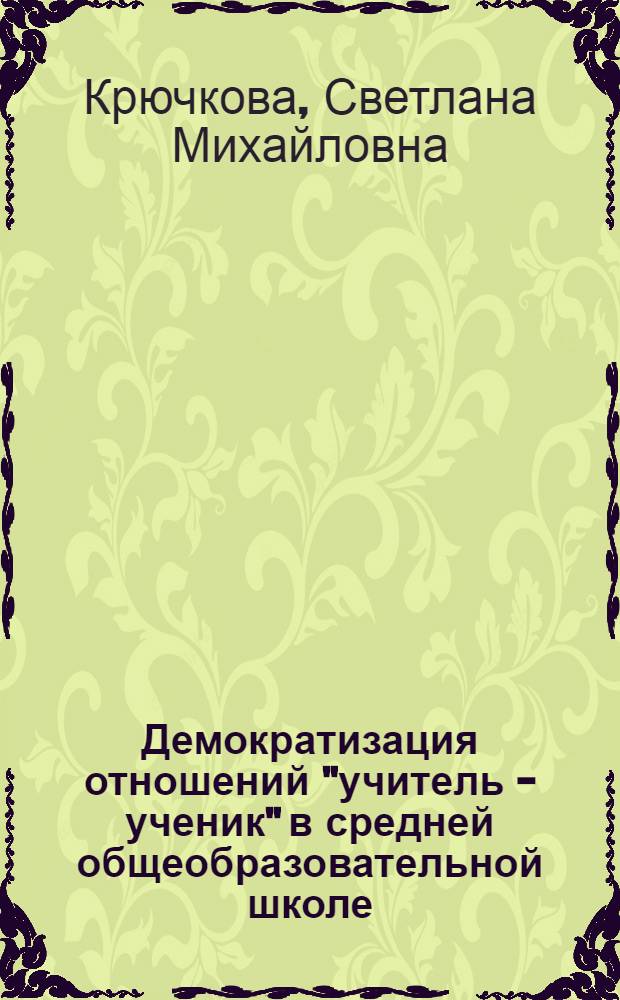 Демократизация отношений "учитель - ученик" в средней общеобразовательной школе: (Социал.-пед. аспект) : Автореф. дис. на соиск. учен. степ. к.п.н. : Спец. 13.00.01
