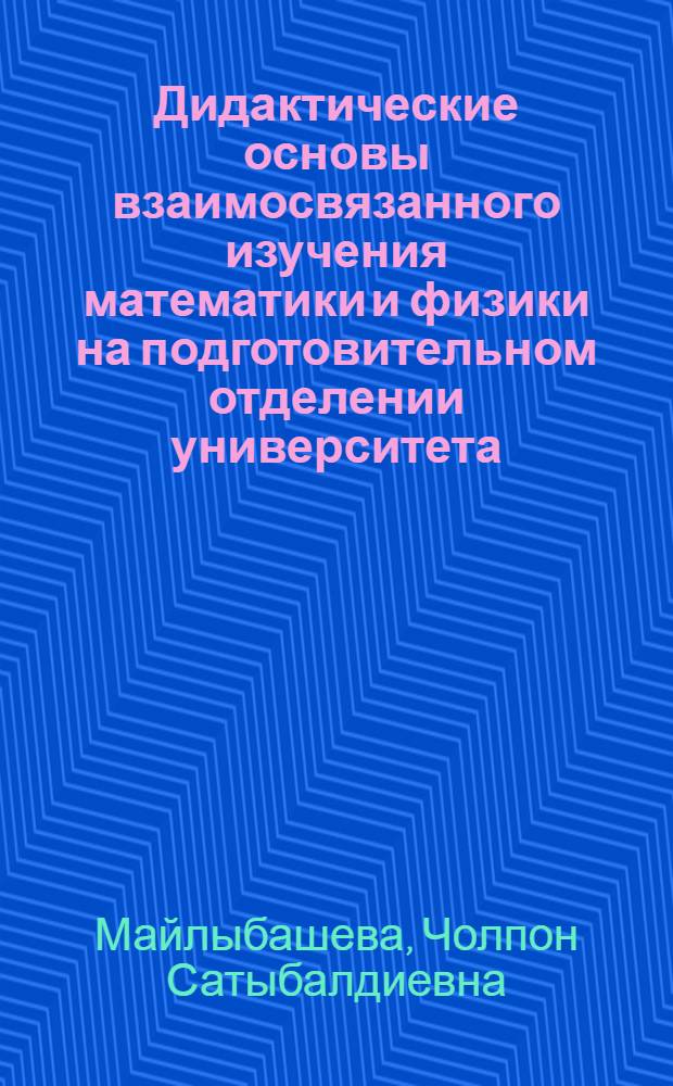 Дидактические основы взаимосвязанного изучения математики и физики на подготовительном отделении университета : Автореф. дис. на соиск. учен. степ. к.п.н. : Спец. 13.00.01