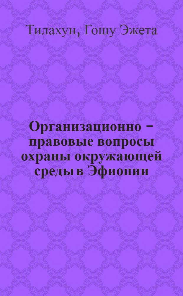 Организационно - правовые вопросы охраны окружающей среды в Эфиопии : Автореф. дис. на соиск. учен. степ. к.ю.н. : Спец. 12.00.01