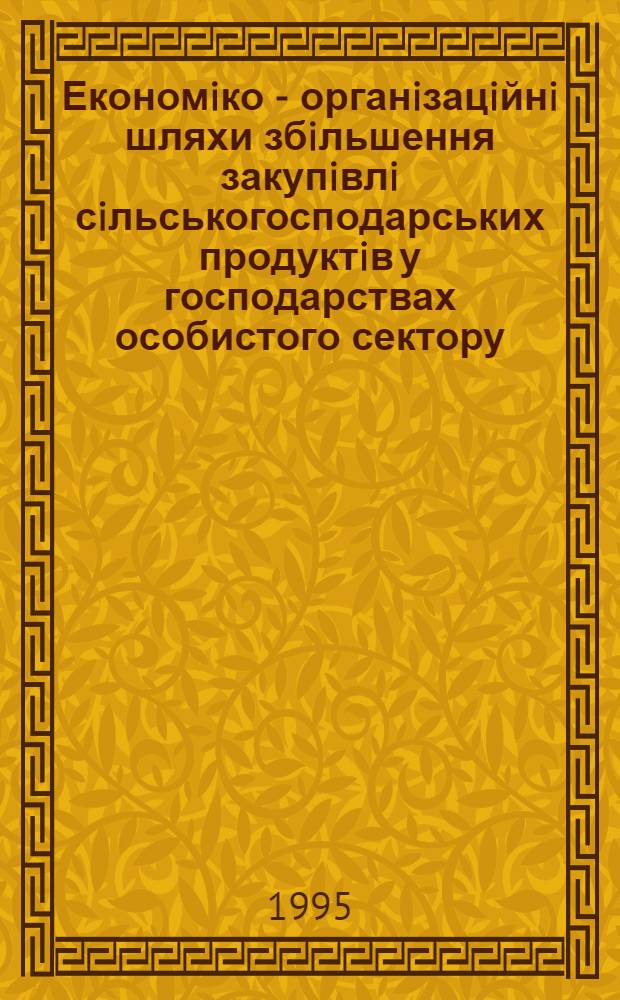 Економiко - органiзацiйнi шляхи збiльшення закупiвлi сiльськогосподарських продуктiв у господарствах особистого сектору : Автореф. дис. на соиск. учен. степ. к.э.н. : Спец. 08.07.05