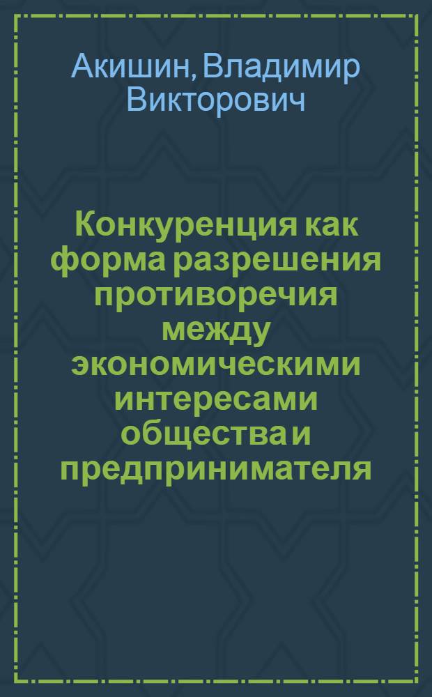Конкуренция как форма разрешения противоречия между экономическими интересами общества и предпринимателя : Автореф. дис. на соиск. учен. степ. к.э.н. : Спец. 08.00.01
