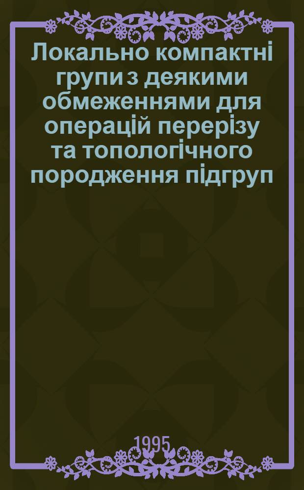 Локально компактнi групи з деякими обмеженнями для операцiй перерiзу та топологiчного породження пiдгруп : Автореф. дис. на соиск. учен. степ. к.ф.-м.н. : Спец. 01.01.06