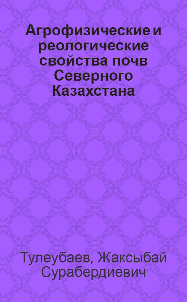 Агрофизические и реологические свойства почв Северного Казахстана : Автореф. дис. на соиск. учен. степ. д.с.-х.н. : Спец. 06.01.03