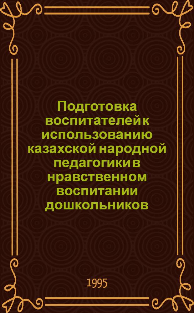 Подготовка воспитателей к использованию казахской народной педагогики в нравственном воспитании дошкольников : Автореф. дис. на соиск. учен. степ. к.п.н. : Спец. 13.00.01