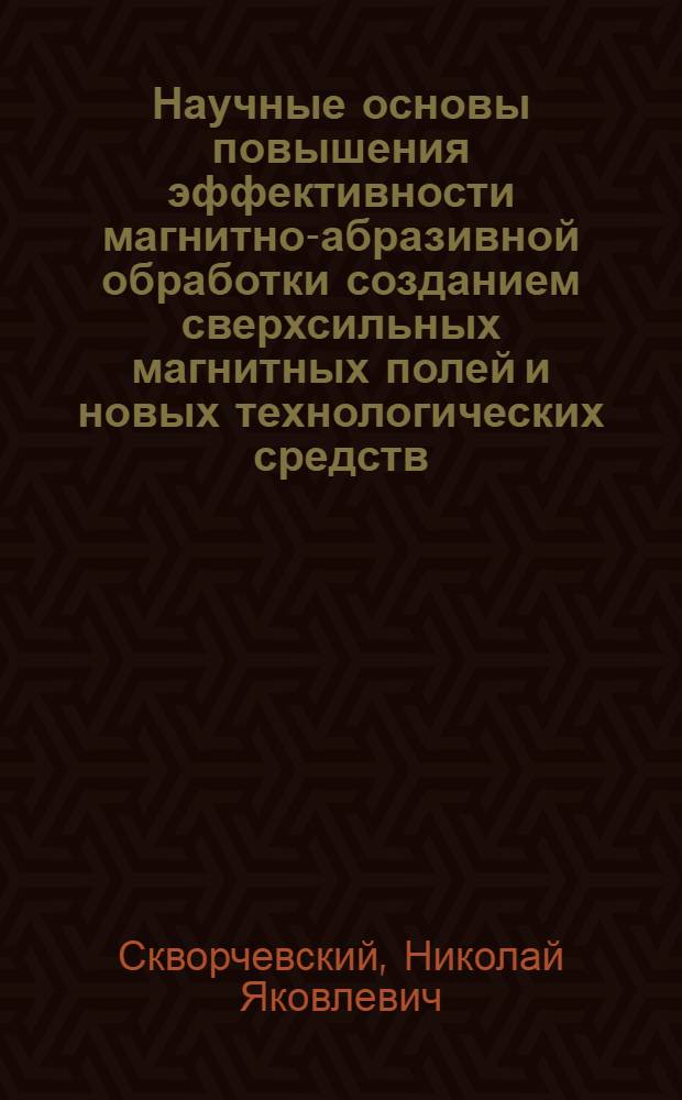 Научные основы повышения эффективности магнитно-абразивной обработки созданием сверхсильных магнитных полей и новых технологических средств : Автореф. дис. на соиск. учен. степ. д.т.н. : Спец. 05.02.08