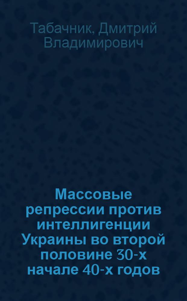 Массовые репрессии против интеллигенции Украины во второй половине 30-х начале 40-х годов : Автореф. дис. на соиск. учен. степ. к.ист.н. : Спец. 07.00.02