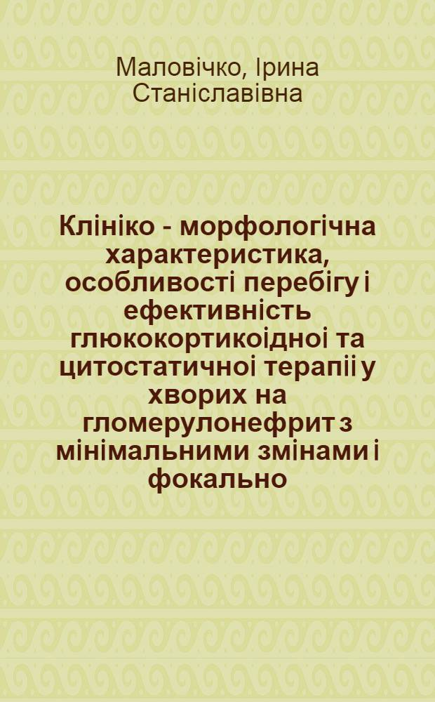 Клiнiко - морфологiчна характеристика, особливостi перебiгу i ефективнiсть глюкокортикоiдноi та цитостатичноi терапii у хворих на гломерулонефрит з мiнiмальними змiнами i фокально - сегментарний гломерулосклероз - гiалiноз : Автореф. дис. на соиск. учен. степ. к.м.н. : Спец. 14.00.05