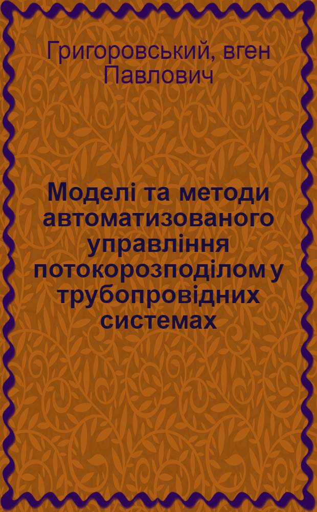 Моделi та методи автоматизованого управлiння потокорозподiлом у трубопровiдних системах : Автореф. дис. на соиск. учен. степ. д.т.н. : Спец. 05.13.07