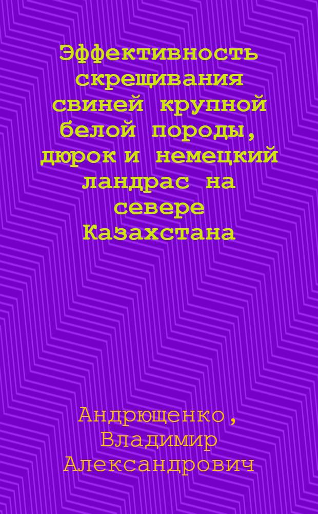 Эффективность скрещивания свиней крупной белой породы, дюрок и немецкий ландрас на севере Казахстана : Автореф. дис. на соиск. учен. степ. к.с.-х.н. : Спец. 06.02.01