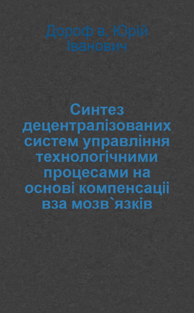 Синтез децентралiзованих систем управлiння технологiчними процесами на основi компенсацii вза мозв`язкiв : Автореф. дис. на соиск. учен. степ. к.т.н. : Спец. 05.13.07