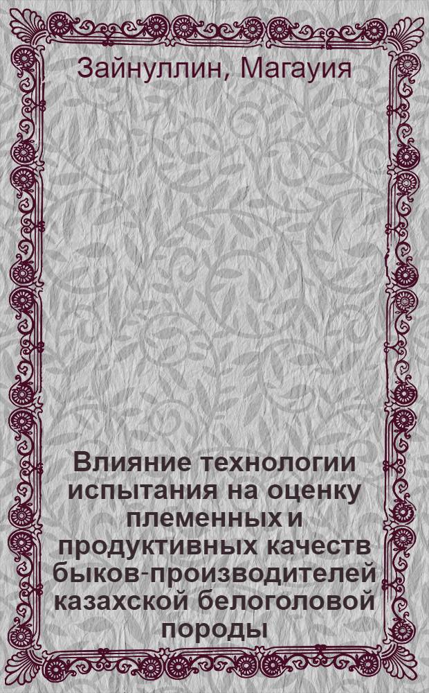 Влияние технологии испытания на оценку племенных и продуктивных качеств быков-производителей казахской белоголовой породы : Автореф. дис. на соиск. учен. степ. к.с.-х.н. : Спец. 06.02.04
