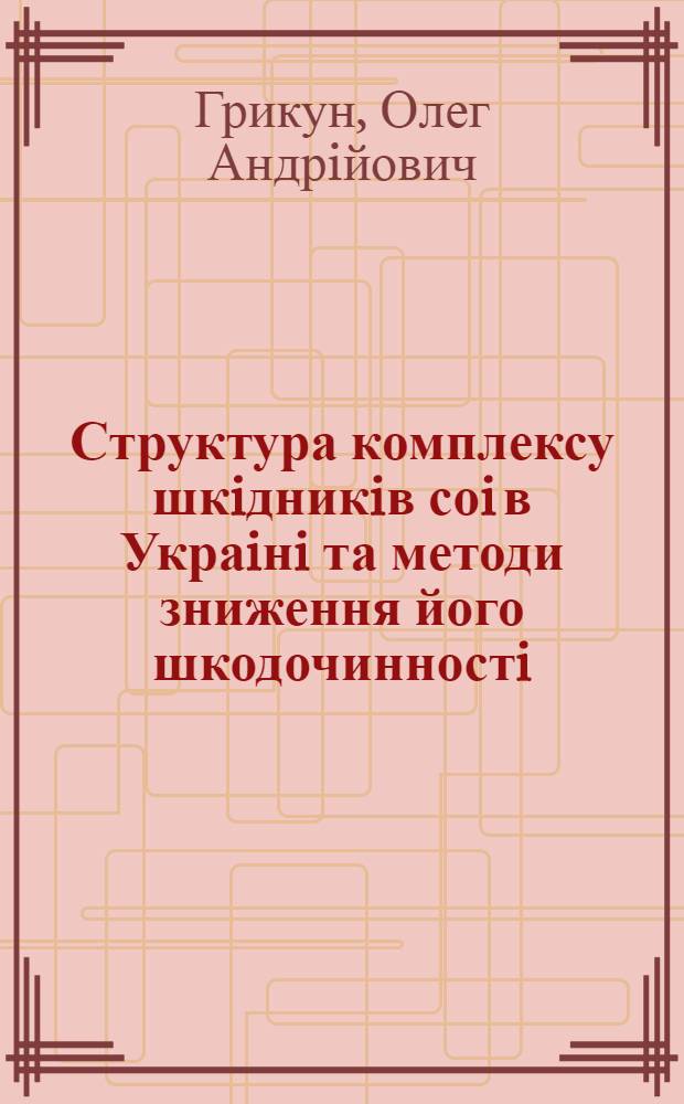 Структура комплексу шкiдникiв соi в Украiнi та методи зниження його шкодочинностi : Автореф. дис. на соиск. учен. степ. к.б.н. : Спец. 06.01.11