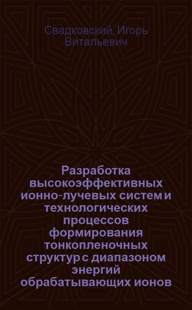 Разработка высокоэффективных ионно-лучевых систем и технологических процессов формирования тонкопленочных структур с диапазоном энергий обрабатывающих ионов : Автореф. дис. на соиск. учен. степ. к.т.н. : Спец. 05.27.06
