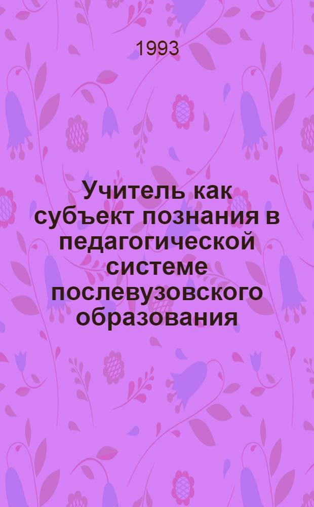 Учитель как субъект познания в педагогической системе послевузовского образования : Автореф. дис. на соиск. учен. степ. к.п.н. : Спец. 13.00.01