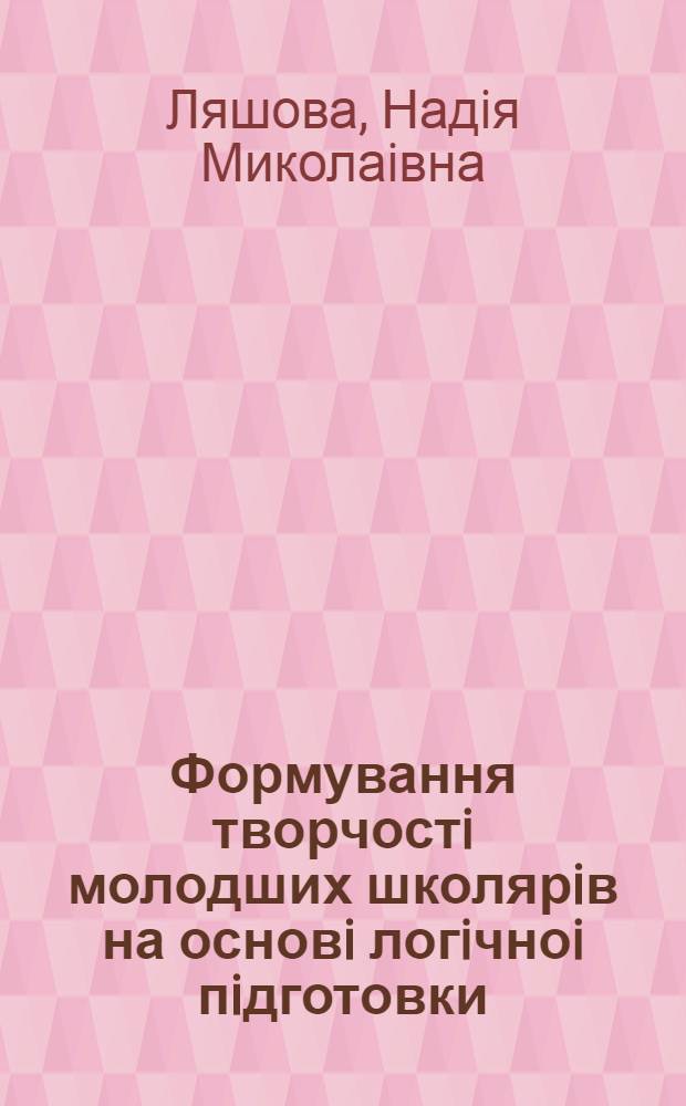 Формування творчостi молодших школярiв на основi логiчноi пiдготовки : (На матерiалi вивчення математики) : Автореф. дис. на соиск. учен. степ. к.п.н. : Спец. 13.00.01