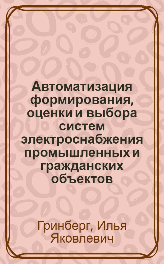 Автоматизация формирования, оценки и выбора систем электроснабжения промышленных и гражданских объектов : Автореф. дис. на соиск. учен. степ. к.т.н. : Спец. 05.13.12