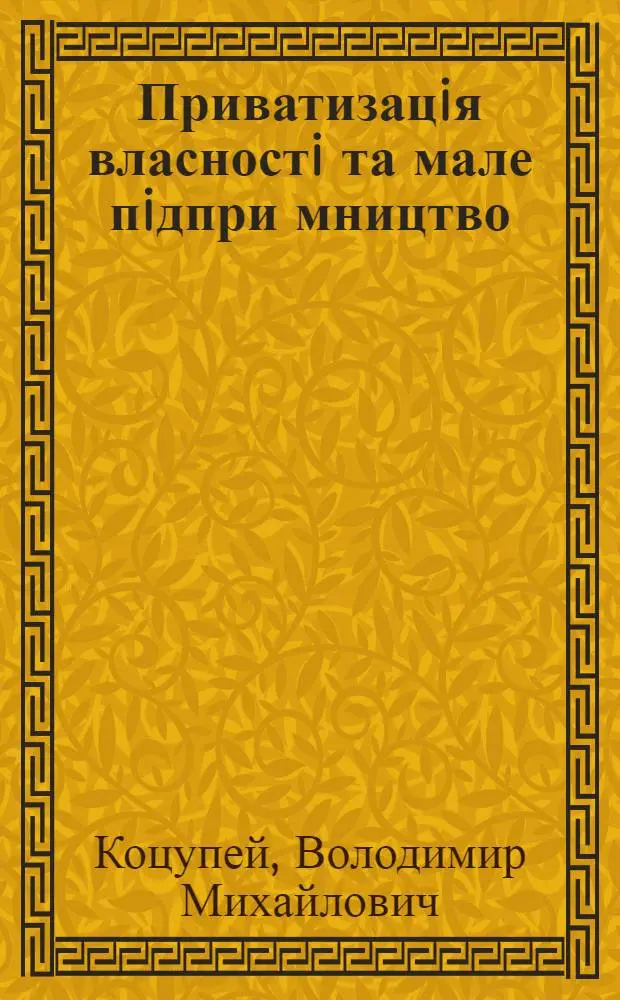 Приватизацiя власностi та мале пiдпри мництво : Автореф. дис. на соиск. учен. степ. к.э.н. : Спец. 08.00.01