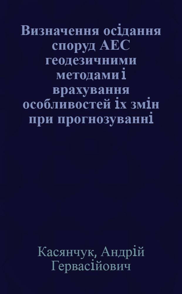 Визначення осiдання споруд АЕС геодезичними методами i врахування особливостей iх змiн при прогнозуваннi : Автореф. дис. на соиск. учен. степ. к.т.н. : Спец. 05.24.01