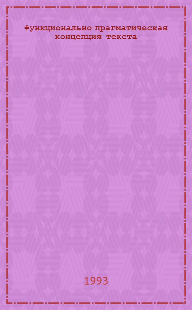 Функционально-прагматическая концепция текста : Автореф. дис. на соиск. учен. степ. д.филол.н. : Спец. 10.02.19