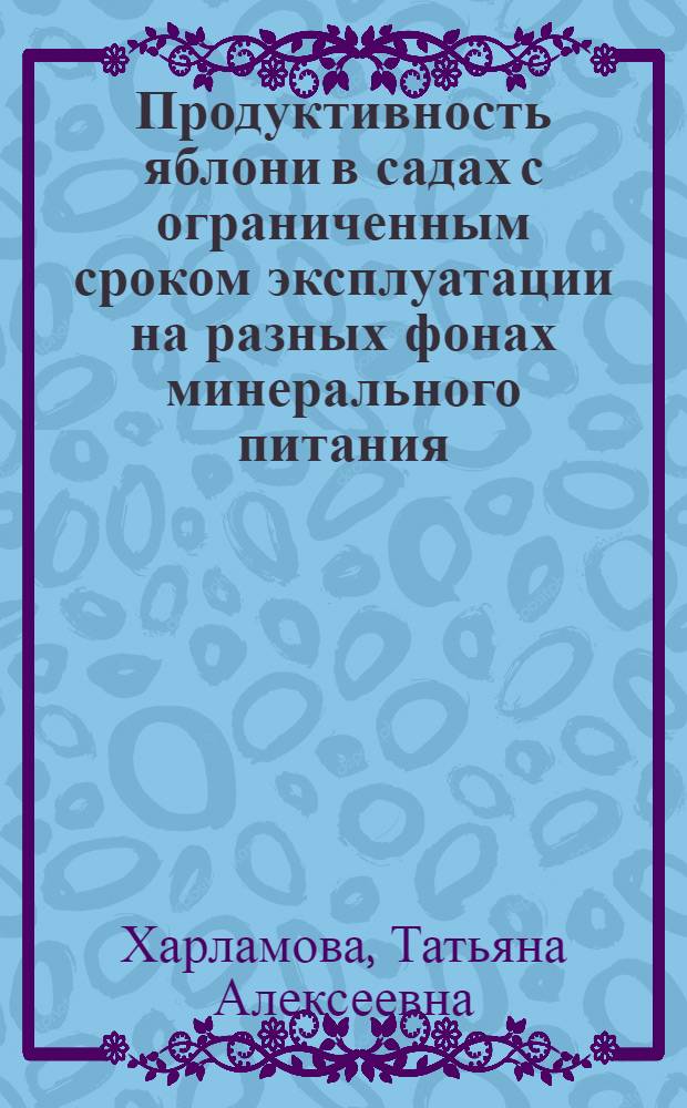 Продуктивность яблони в садах с ограниченным сроком эксплуатации на разных фонах минерального питания : Автореф. дис. на соиск. учен. степ. к.с.-х.н. : Спец. 06.01.07