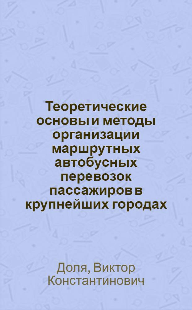 Теоретические основы и методы организации маршрутных автобусных перевозок пассажиров в крупнейших городах : Автореф. дис. на соиск. учен. степ. д.т.н. : Спец. 05.22.10