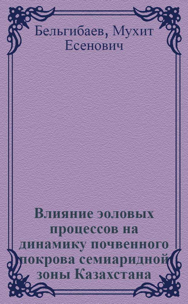 Влияние эоловых процессов на динамику почвенного покрова семиаридной зоны Казахстана : Автореф. дис. на соиск. учен. степ. д.г.н. : Спец. 11.00.05