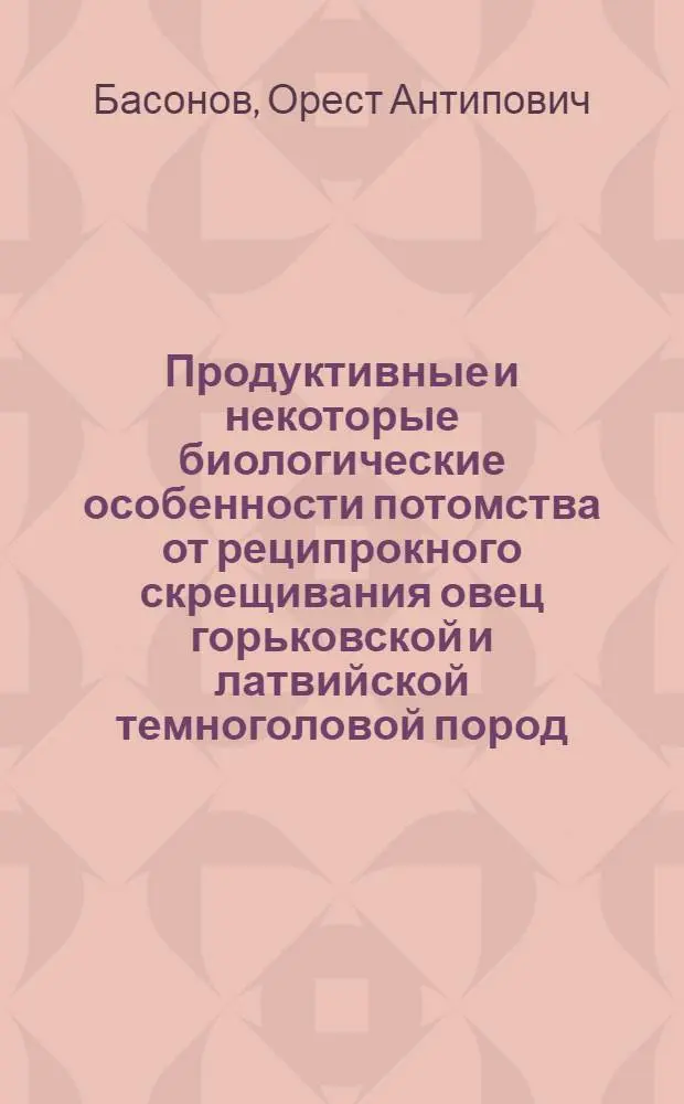 Продуктивные и некоторые биологические особенности потомства от реципрокного скрещивания овец горьковской и латвийской темноголовой пород : Автореф. дис. на соиск. учен. степ. к.с.-х.н. : Спец. 06.02.01