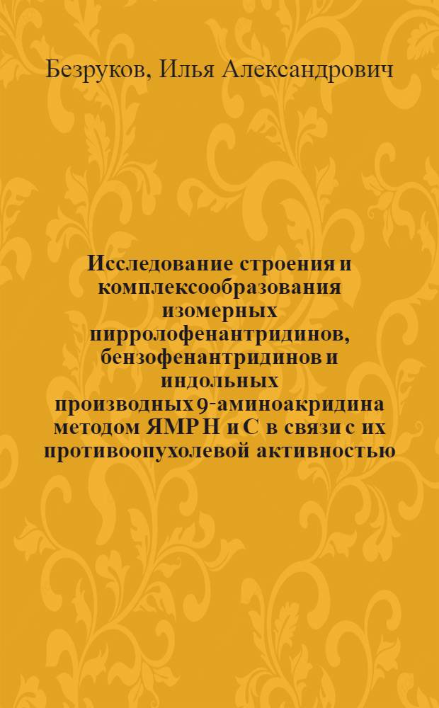 Исследование строения и комплексообразования изомерных пирролофенантридинов, бензофенантридинов и индольных производных 9-аминоакридина методом ЯМР Н и С в связи с их противоопухолевой активностью : Автореф. дис. на соиск. учен. степ. к.х.н. : Спец. 02.00.03