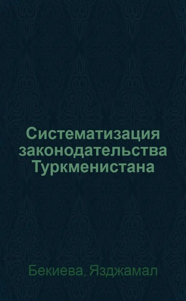 Систематизация законодательства Туркменистана: опыт и проблемы : Автореф. дис. на соиск. учен. степ. к.ю.н. : Спец. 12.00.01