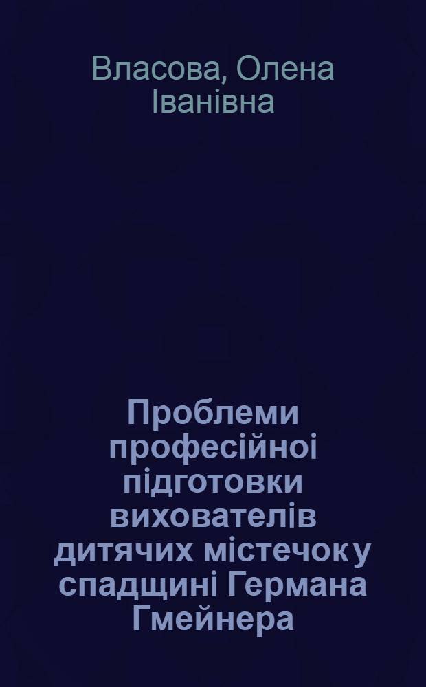 Проблеми професiйноi пiдготовки вихователiв дитячих мiстечок у спадщинi Германа Гмейнера : Автореф. дис. на соиск. учен. степ. к.п.н. : Спец. 13.00.01