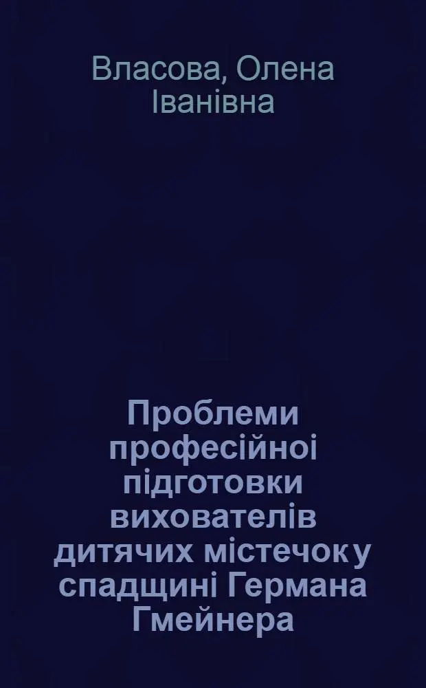 Проблеми професiйноi пiдготовки вихователiв дитячих мiстечок у спадщинi Германа Гмейнера : Автореф. дис. на соиск. учен. степ. к.п.н. : Спец. 13.00.01