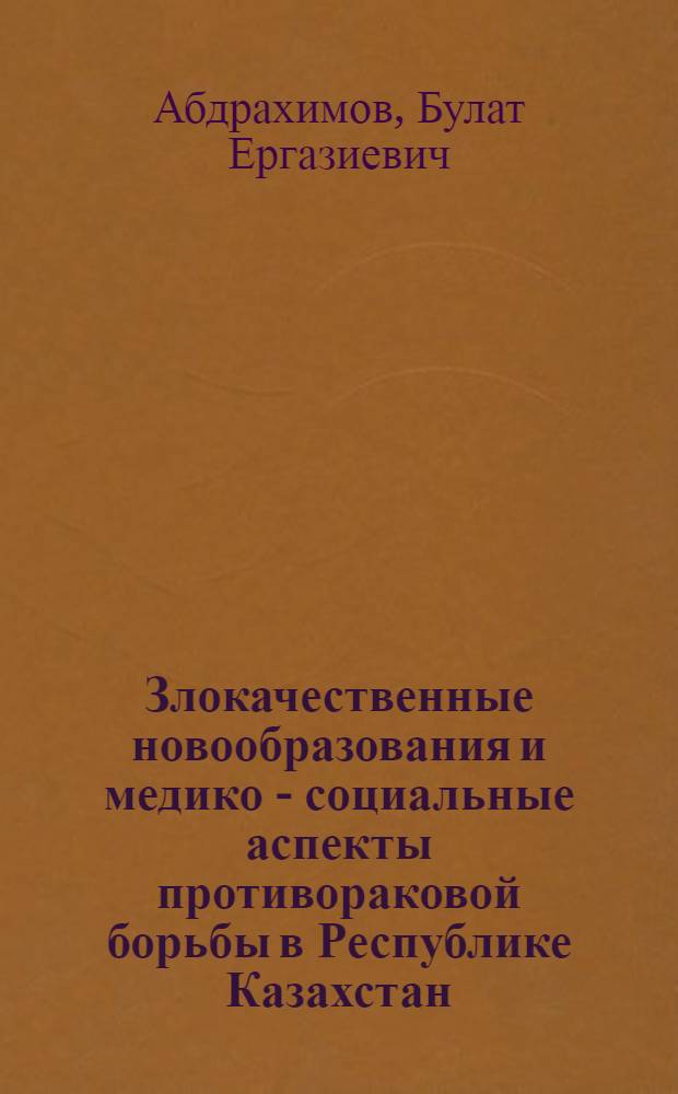 Злокачественные новообразования и медико - социальные аспекты противораковой борьбы в Республике Казахстан : Автореф. дис. на соиск. учен. степ. д.м.н. : Спец. 14.00.14