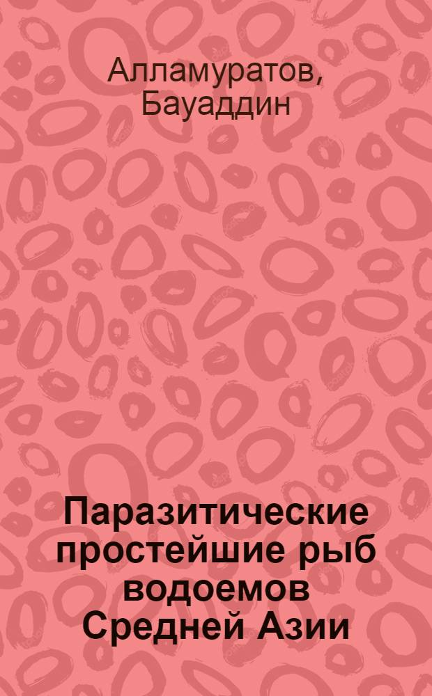 Паразитические простейшие рыб водоемов Средней Азии :(Фауна, систематика, экология, зоогеография и меры борьбы) : Автореф. дис. на соиск. учен. степ. д.б.н. : Спец. 03.00.08
