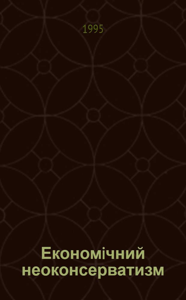 Економiчний неоконсерватизм : змiст, еволюцiя, вза мозв'язок теорii i полiтики : Автореф. дис. на соиск. учен. степ. д.э.н. : Спец. 08.01.04